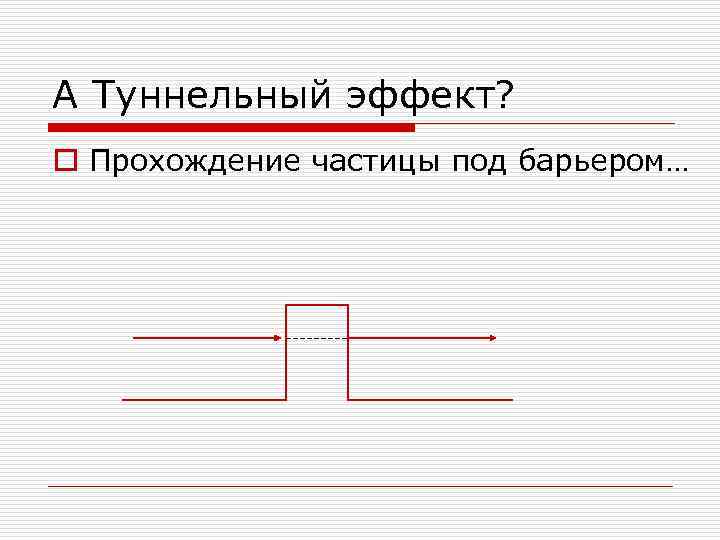 А Туннельный эффект? o Прохождение частицы под барьером… 