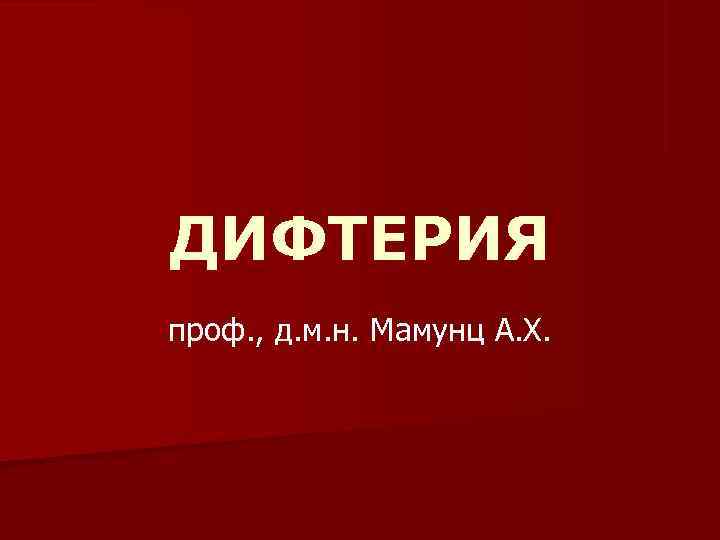 ДИФТЕРИЯ проф. , д. м. н. Мамунц А. Х. 