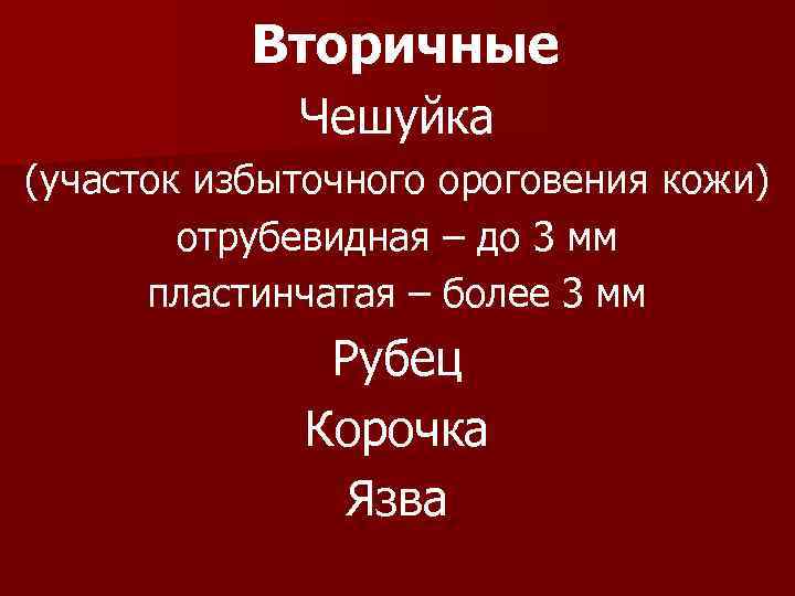   Вторичные   Чешуйка (участок избыточного ороговения кожи)   отрубевидная –
