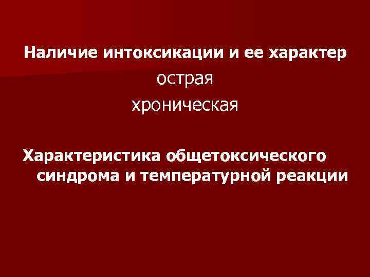 Наличие интоксикации и ее характер    острая  хроническая Характеристика общетоксического синдрома