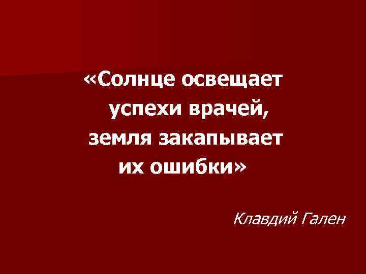  «Солнце освещает  успехи врачей, земля закапывает  их ошибки»   Клавдий