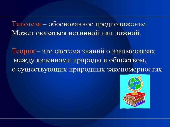 Гипотеза – обоснованное предположение. Может оказаться истинной или ложной.  Теория – это система