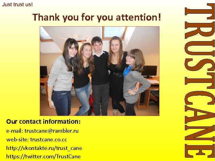 Just trust us!    Thank you for you attention! Our contact information: