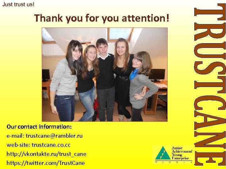 Just trust us!    Thank you for you attention! Our contact information: