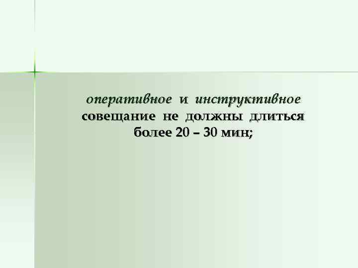  оперативное и инструктивное совещание не должны длиться  более 20 – 30 мин;