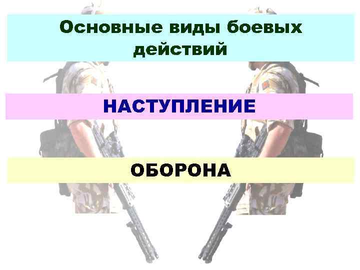 Основные виды боевых  действий НАСТУПЛЕНИЕ  ОБОРОНА 