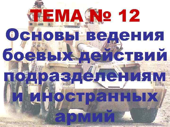   ТЕМА № 12 Основы ведения боевых действий подразделениям и иностранных армий 