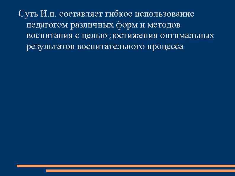 Суть И. п. составляет гибкое использование педагогом различных форм и методов воспитания с целью