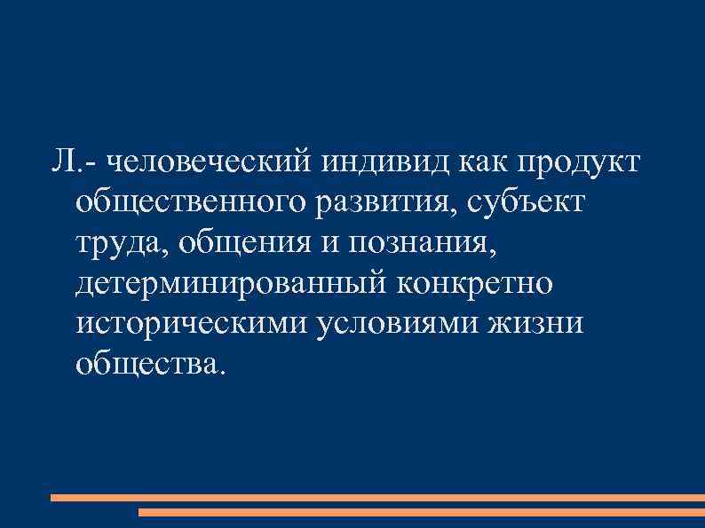 Л. - человеческий индивид как продукт общественного развития, субъект труда, общения и познания, 