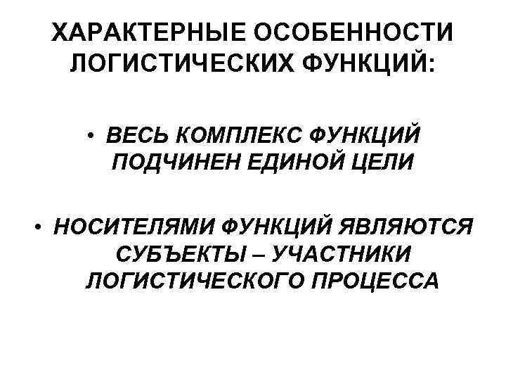  ХАРАКТЕРНЫЕ ОСОБЕННОСТИ  ЛОГИСТИЧЕСКИХ ФУНКЦИЙ:  • ВЕСЬ КОМПЛЕКС ФУНКЦИЙ ПОДЧИНЕН ЕДИНОЙ ЦЕЛИ