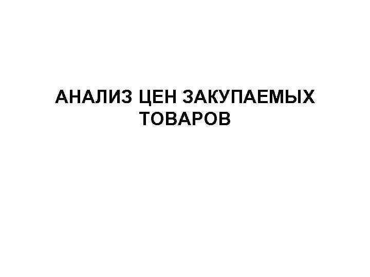АНАЛИЗ ЦЕН ЗАКУПАЕМЫХ ТОВАРОВ АНАЛИЗ ЦЕН ЗАКУПАЕМЫХ ТОВАРОВ