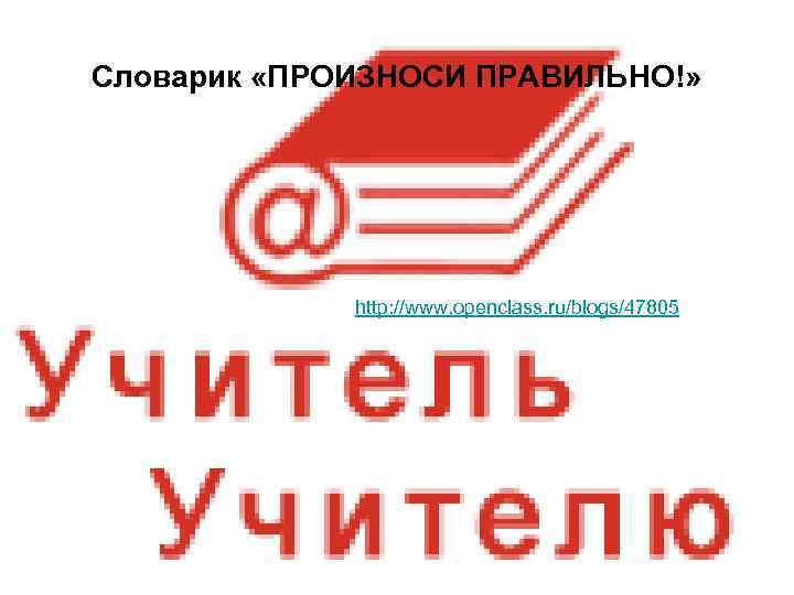 Словарик «ПРОИЗНОСИ ПРАВИЛЬНО!» http: //www. openclass. ru/blogs/47805 Словарик «ПРОИЗНОСИ ПРАВИЛЬНО!» http: //www. openclass. ru/blogs/47805