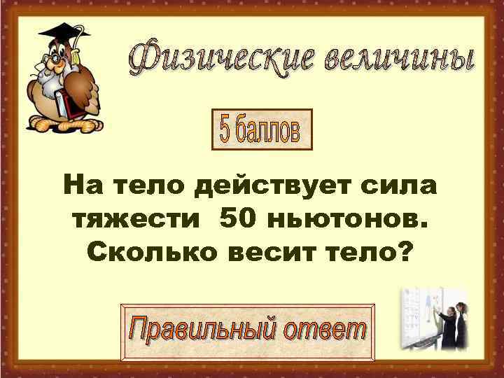 На тело действует сила тяжести 50 ньютонов.  Сколько весит тело? 