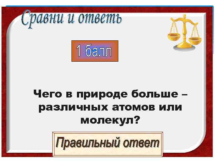 Чего в природе больше – различных атомов или   молекул? 