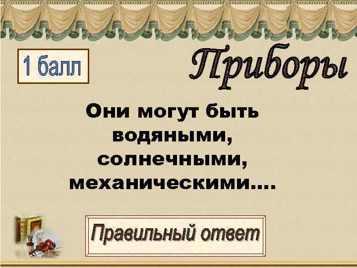  Они могут быть  водяными,  солнечными, механическими…. 