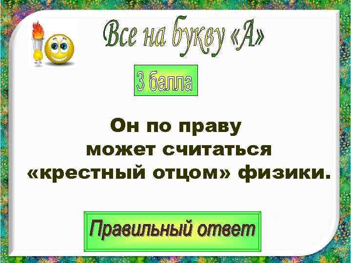   Он по праву может считаться «крестный отцом» физики. 