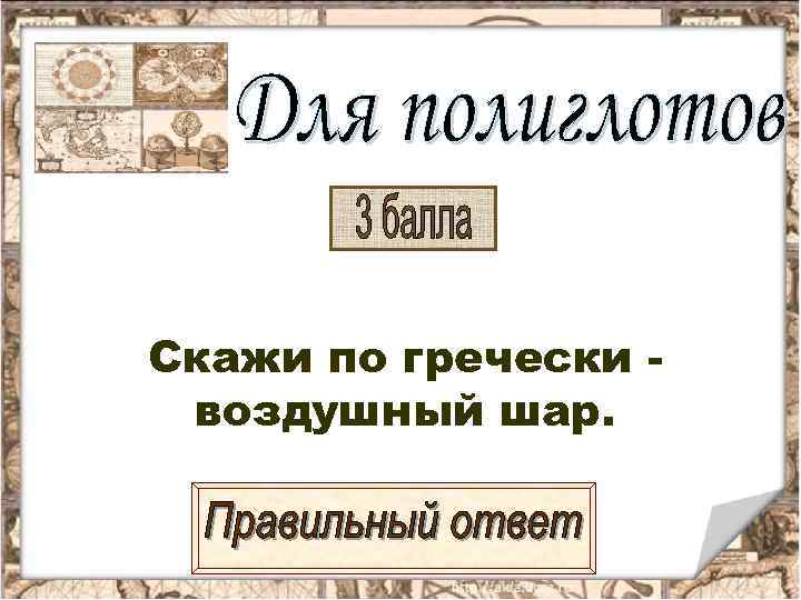 Скажи по гречески - воздушный шар. 