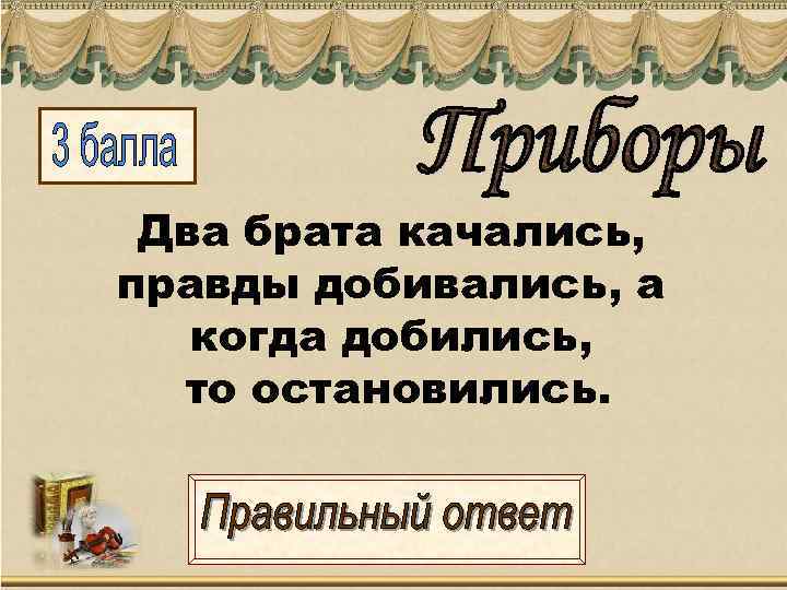  Два брата качались, правды добивались, а  когда добились,  то остановились. 