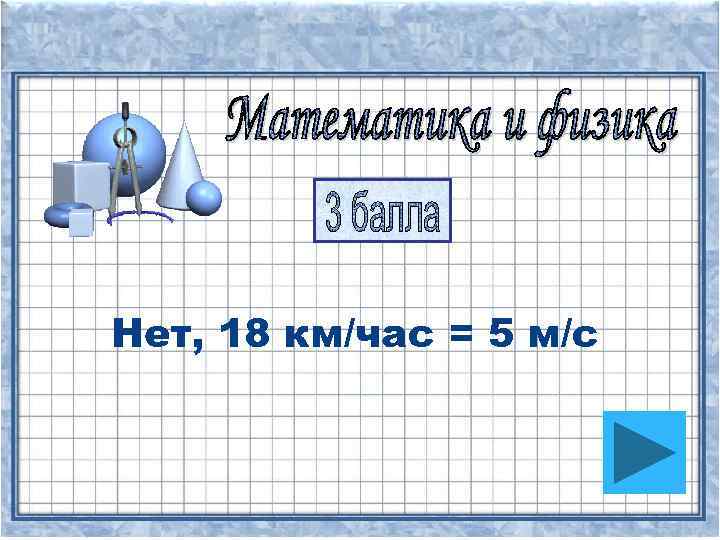 Нет, 18 км/час = 5 м/с 