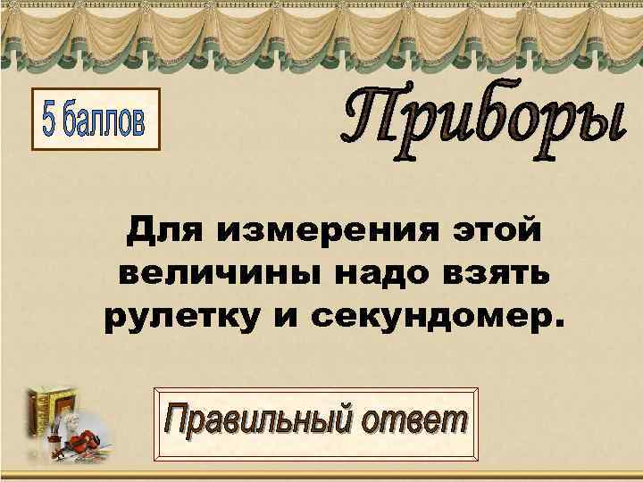  Для измерения этой величины надо взять рулетку и секундомер. 