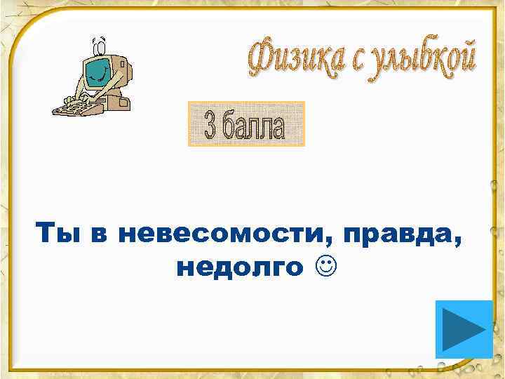 Ты в невесомости, правда,   недолго  
