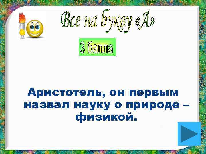Аристотель, он первым назвал науку о природе –  физикой. 
