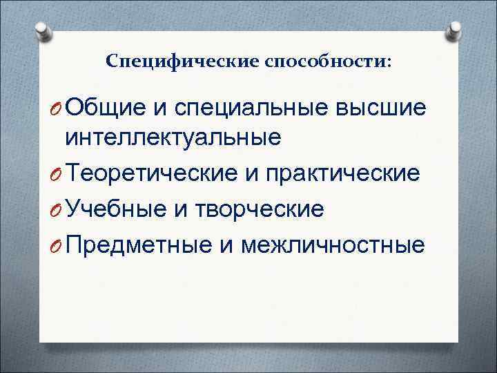   Специфические способности:  O Общие и специальные высшие  интеллектуальные O Теоретические