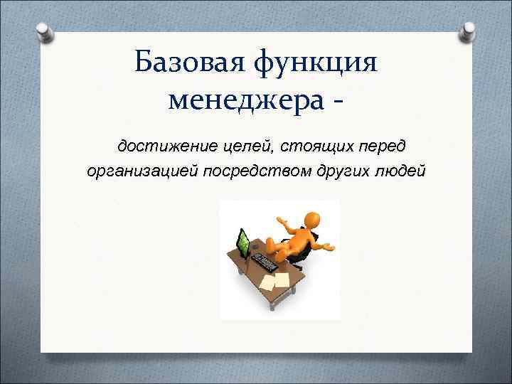  Базовая функция  менеджера -  достижение целей, стоящих перед организацией посредством других