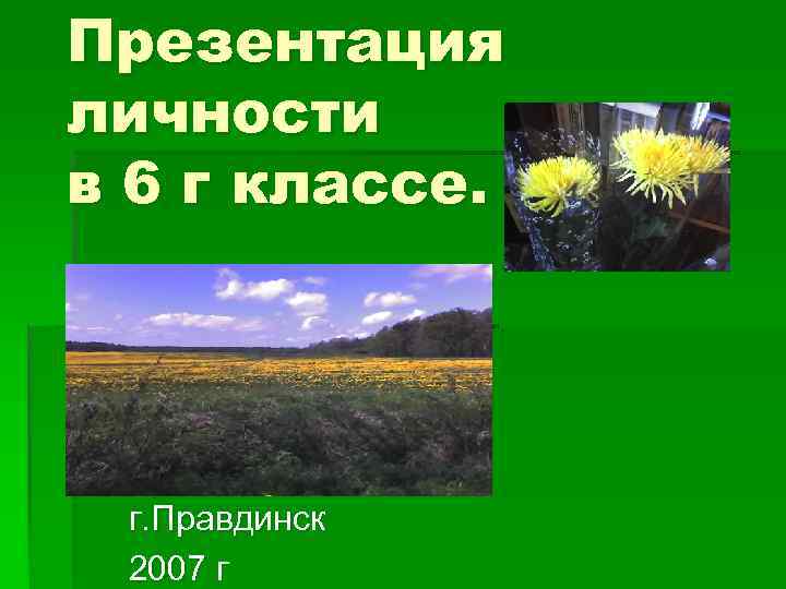 Презентация личности в 6 г классе.  г. Правдинск 2007 г 