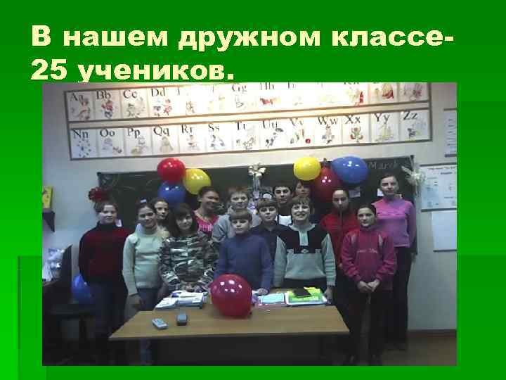 В нашем дружном классе- 25 учеников. 