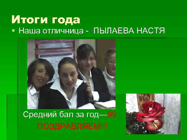 Итоги года § Наша отличница - ПЫЛАЕВА НАСТЯ  Средний бал за год— 99