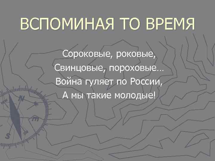 ВСПОМИНАЯ ТО ВРЕМЯ Сороковые, Свинцовые, пороховые…  Война гуляет по России, А мы такие