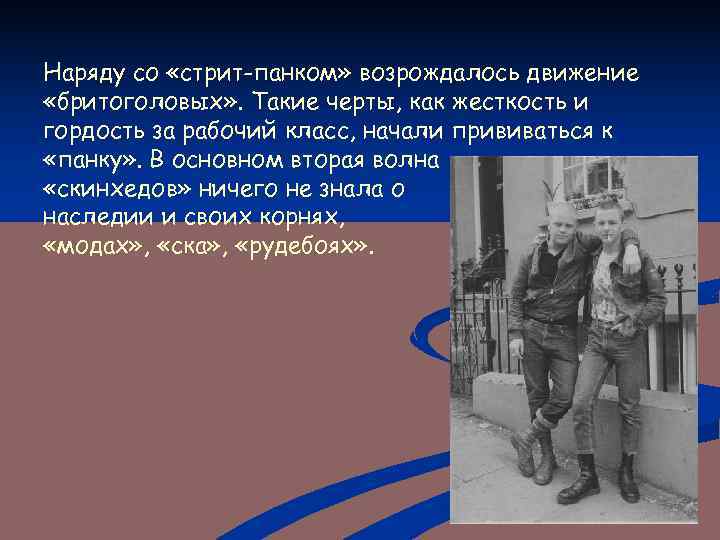 Наряду со «стрит-панком» возрождалось движение «бритоголовых» . Такие черты, как жесткость и гордость за