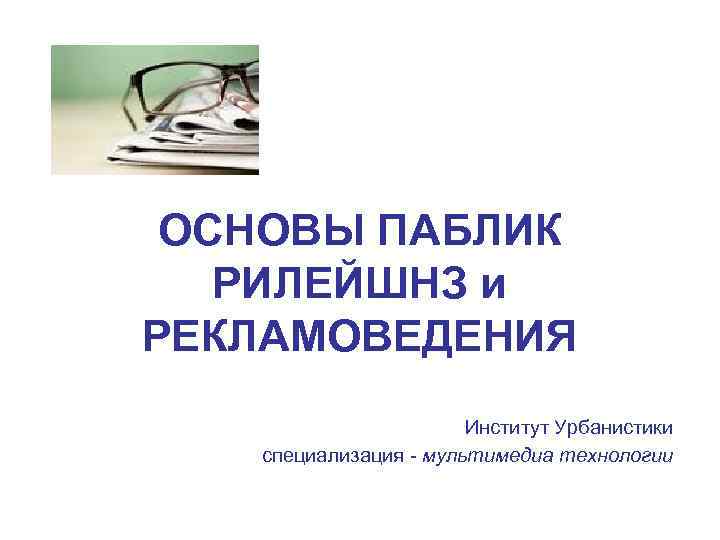  ОСНОВЫ ПАБЛИК РИЛЕЙШНЗ и РЕКЛАМОВЕДЕНИЯ      Институт Урбанистики специализация