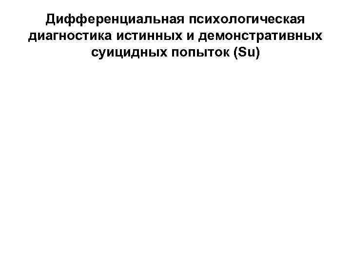 Дифференциальная психологическая диагностика истинных и демонстративных суицидных попыток (Su) Дифференциальная психологическая диагностика истинных и демонстративных суицидных попыток (Su)