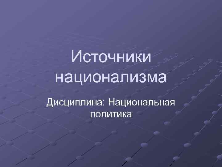 Источники национализма Дисциплина: Национальная политика Источники национализма Дисциплина: Национальная политика