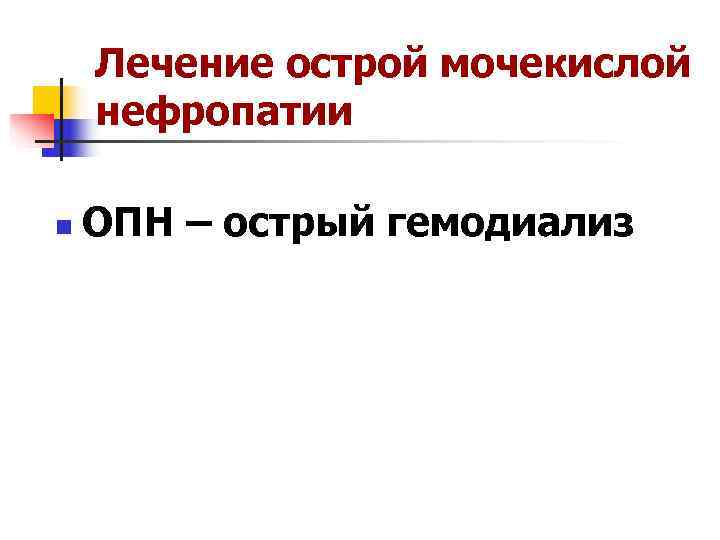   Лечение острой мочекислой нефропатии n  ОПН – острый гемодиализ 