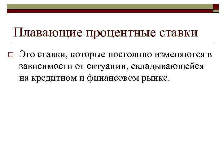 >Плавающие процентные ставки o  Это ставки, которые постоянно изменяются в зависимости от ситуации,