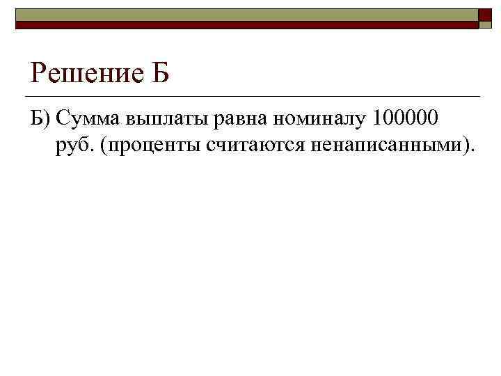 >Решение Б Б) Сумма выплаты равна номиналу 100000 руб. (проценты считаются ненаписанными). 