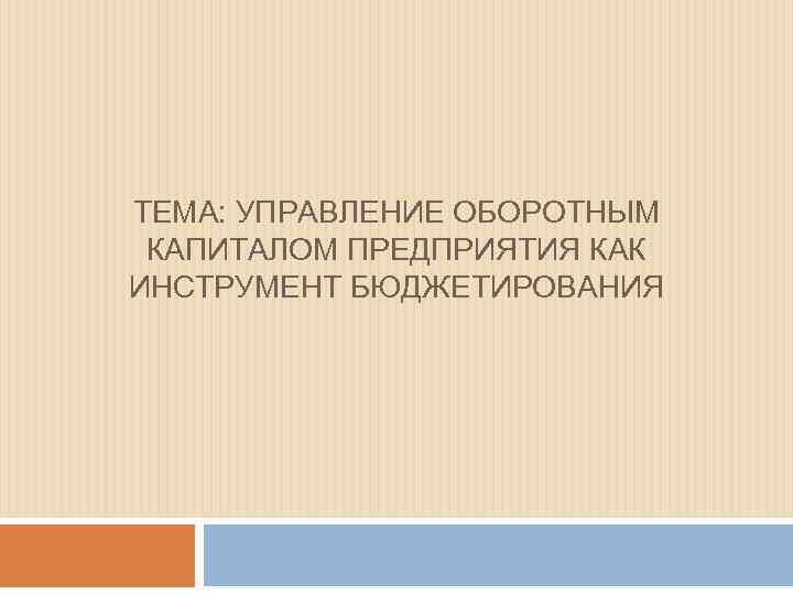 ТЕМА: УПРАВЛЕНИЕ ОБОРОТНЫМ  КАПИТАЛОМ ПРЕДПРИЯТИЯ КАК ИНСТРУМЕНТ БЮДЖЕТИРОВАНИЯ 