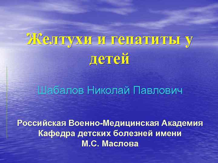 Желтухи и гепатиты у детей Шабалов Николай Павлович Российская Военно-Медицинская Академия Желтухи и гепатиты у детей Шабалов Николай Павлович Российская Военно-Медицинская Академия