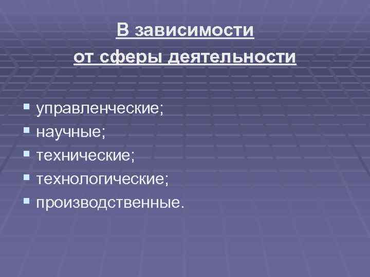    В зависимости от сферы деятельности § управленческие; § научные; § технические;