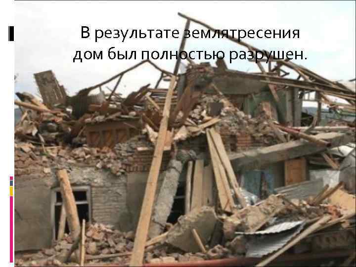  В результате землятресения дом был полностью разрушен. 