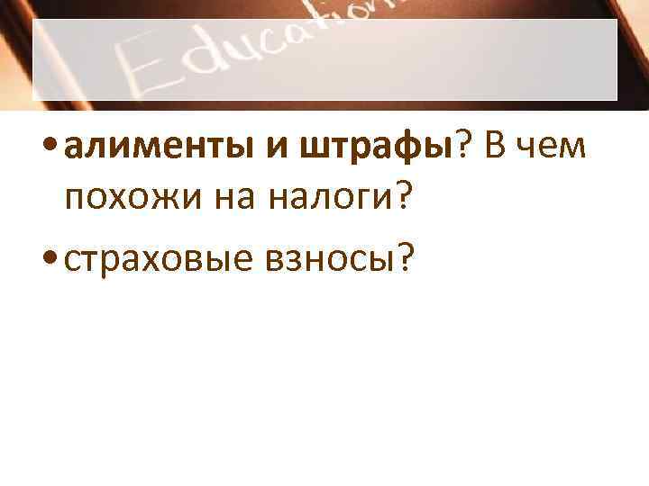 • алименты и штрафы? В чем похожи на налоги? • страховые • алименты и штрафы? В чем похожи на налоги? • страховые