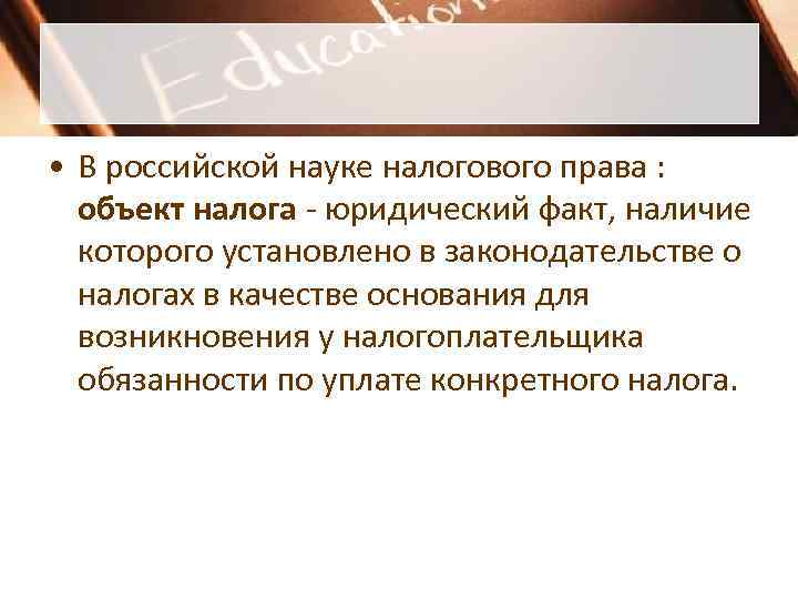 • В российской науке налогового права : объект налога - юридический факт, • В российской науке налогового права : объект налога - юридический факт,