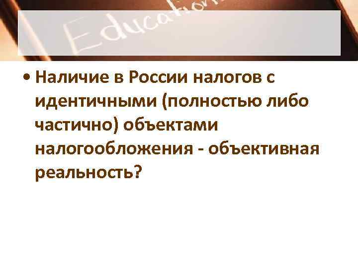 • Наличие в России налогов с идентичными (полностью либо частично) объектами • Наличие в России налогов с идентичными (полностью либо частично) объектами
