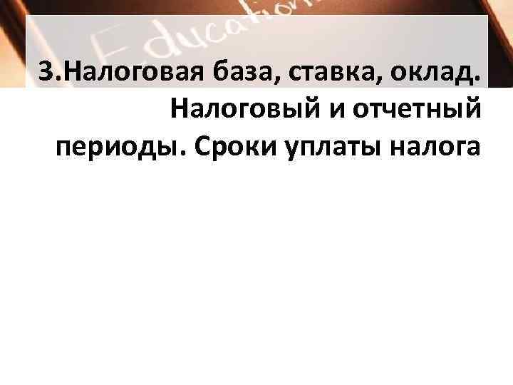 3. Налоговая база, ставка, оклад. Налоговый и отчетный периоды. Сроки уплаты налога 3. Налоговая база, ставка, оклад. Налоговый и отчетный периоды. Сроки уплаты налога