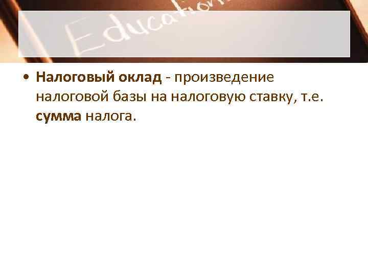 • Налоговый оклад - произведение налоговой базы на налоговую ставку, т. е. • Налоговый оклад - произведение налоговой базы на налоговую ставку, т. е.