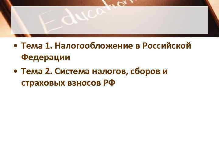  • Тема 1. Налогообложение в Российской  Федерации • Тема 2. Система налогов,
