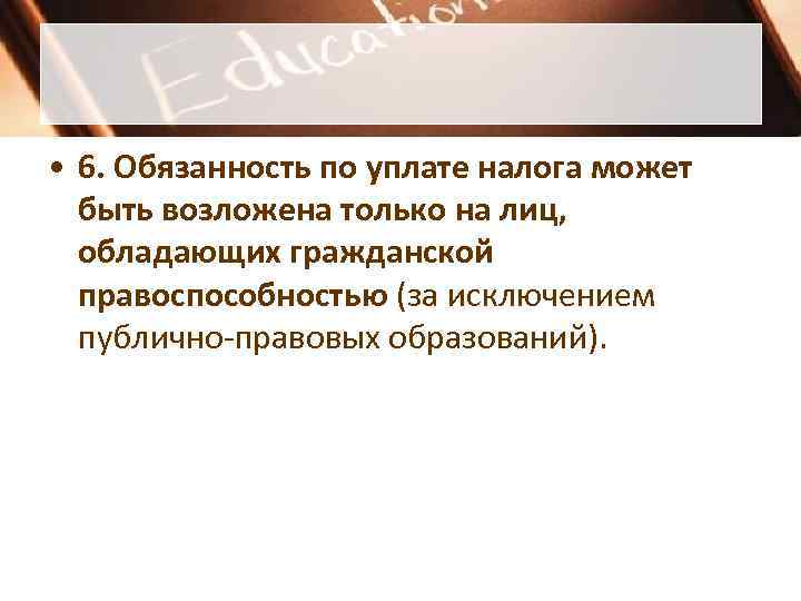  • 6. Обязанность по уплате налога может  быть возложена только на лиц,